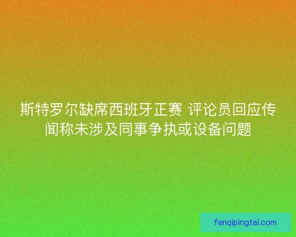 斯特罗尔缺席西班牙正赛 评论员回应传闻称未涉及同事争执或设备问题