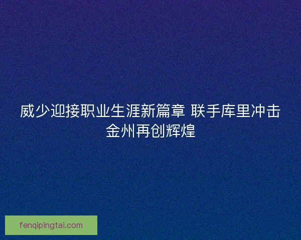 威少迎接职业生涯新篇章 联手库里冲击金州再创辉煌