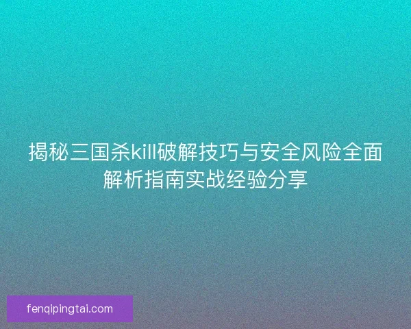 揭秘三国杀kill破解技巧与安全风险全面解析指南实战经验分享